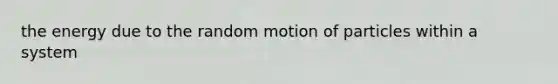 the energy due to the random motion of particles within a system