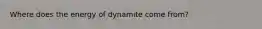 Where does the energy of dynamite come from?