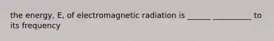 the energy, E, of electromagnetic radiation is ______ __________ to its frequency