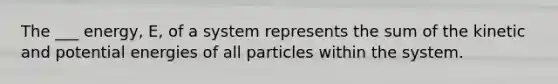 The ___ energy, E, of a system represents the sum of the kinetic and potential energies of all particles within the system.