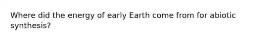 Where did the energy of early Earth come from for abiotic synthesis?