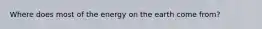 Where does most of the energy on the earth come from?