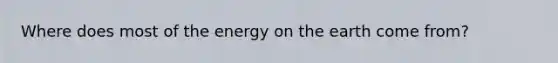 Where does most of the energy on the earth come from?