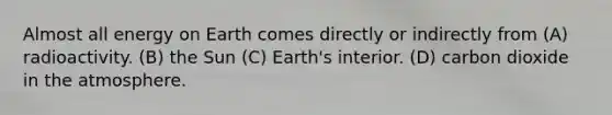 Almost all energy on Earth comes directly or indirectly from (A) radioactivity. (B) the Sun (C) Earth's interior. (D) carbon dioxide in the atmosphere.