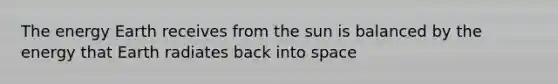 The energy Earth receives from the sun is balanced by the energy that Earth radiates back into space