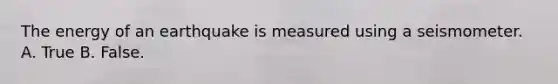 The energy of an earthquake is measured using a seismometer. A. True B. False.