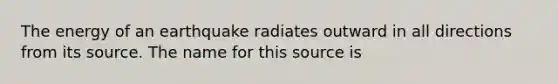 The energy of an earthquake radiates outward in all directions from its source. The name for this source is