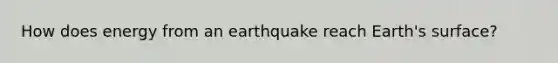 How does energy from an earthquake reach Earth's surface?