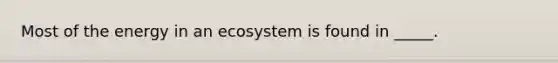 Most of the energy in an ecosystem is found in _____.