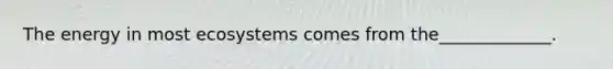 The energy in most ecosystems comes from the_____________.