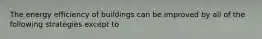 The energy efficiency of buildings can be improved by all of the following strategies except to