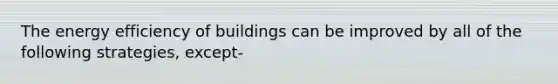 The energy efficiency of buildings can be improved by all of the following strategies, except-