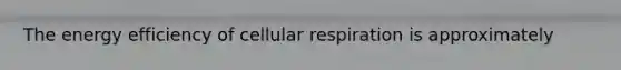 The energy efficiency of <a href='https://www.questionai.com/knowledge/k1IqNYBAJw-cellular-respiration' class='anchor-knowledge'>cellular respiration</a> is approximately