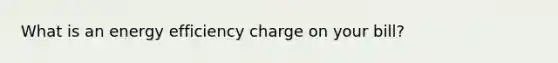 What is an energy efficiency charge on your bill?