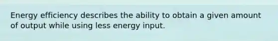 Energy efficiency describes the ability to obtain a given amount of output while using less energy input.