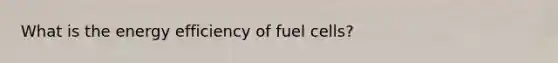 What is the energy efficiency of fuel cells?