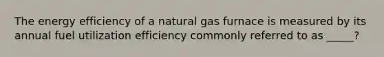 The energy efficiency of a natural gas furnace is measured by its annual fuel utilization efficiency commonly referred to as _____?