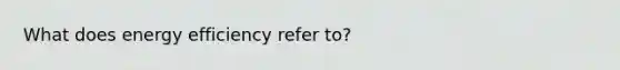 What does energy efficiency refer to?