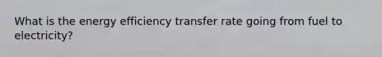 What is the energy efficiency transfer rate going from fuel to electricity?