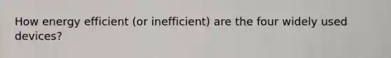 How energy efficient (or inefficient) are the four widely used devices?