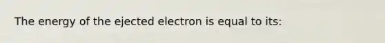 The energy of the ejected electron is equal to its: