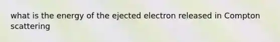 what is the energy of the ejected electron released in Compton scattering