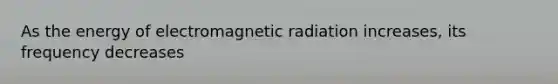 As the energy of electromagnetic radiation increases, its frequency decreases