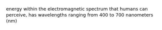 energy within the electromagnetic spectrum that humans can perceive, has wavelengths ranging from 400 to 700 nanometers (nm)