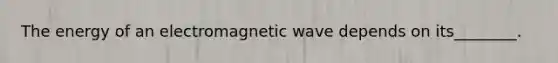 The energy of an electromagnetic wave depends on its________.