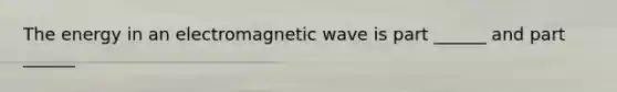 The energy in an electromagnetic wave is part ______ and part ______