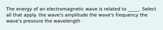 The energy of an electromagnetic wave is related to _____. Select all that apply. the wave's amplitude the wave's frequency the wave's pressure the wavelength