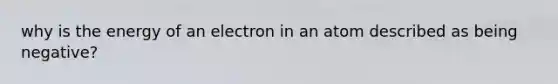 why is the energy of an electron in an atom described as being negative?