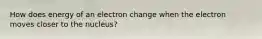 How does energy of an electron change when the electron moves closer to the nucleus?