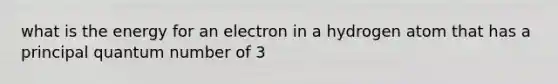 what is the energy for an electron in a hydrogen atom that has a principal quantum number of 3