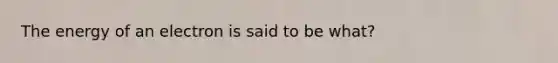 The energy of an electron is said to be what?