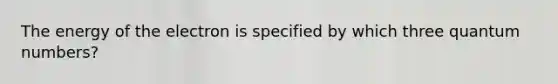 The energy of the electron is specified by which three quantum numbers?