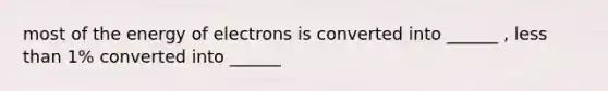 most of the energy of electrons is converted into ______ , less than 1% converted into ______