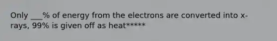 Only ___% of energy from the electrons are converted into x-rays, 99% is given off as heat*****