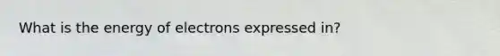 What is the energy of electrons expressed in?