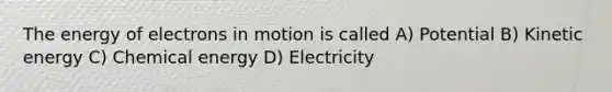 The energy of electrons in motion is called A) Potential B) Kinetic energy C) Chemical energy D) Electricity