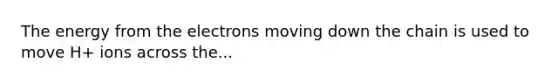 The energy from the electrons moving down the chain is used to move H+ ions across the...