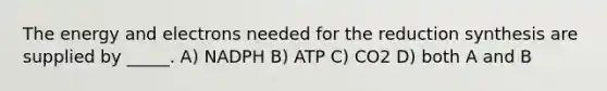 The energy and electrons needed for the reduction synthesis are supplied by _____. A) NADPH B) ATP C) CO2 D) both A and B