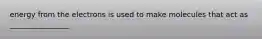 energy from the electrons is used to make molecules that act as ________________