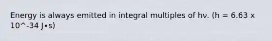 Energy is always emitted in integral multiples of hν. (h = 6.63 x 10^-34 J∙s)