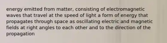 energy emitted from matter, consisting of electromagnetic waves that travel at the speed of light a form of energy that propagates through space as oscillating electric and magnetic fields at right angles to each other and to the direction of the propagation