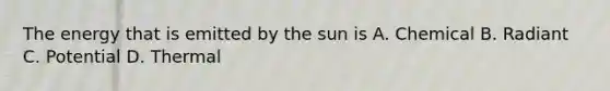 The energy that is emitted by the sun is A. Chemical B. Radiant C. Potential D. Thermal