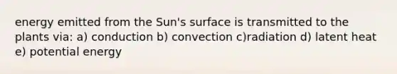 energy emitted from the Sun's surface is transmitted to the plants via: a) conduction b) convection c)radiation d) latent heat e) potential energy