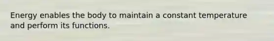 Energy enables the body to maintain a constant temperature and perform its functions.