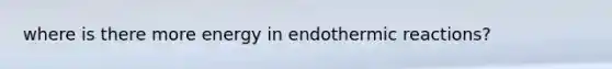 where is there more energy in endothermic reactions?