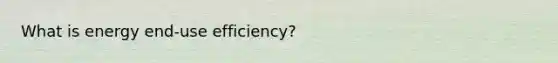 What is energy end-use efficiency?